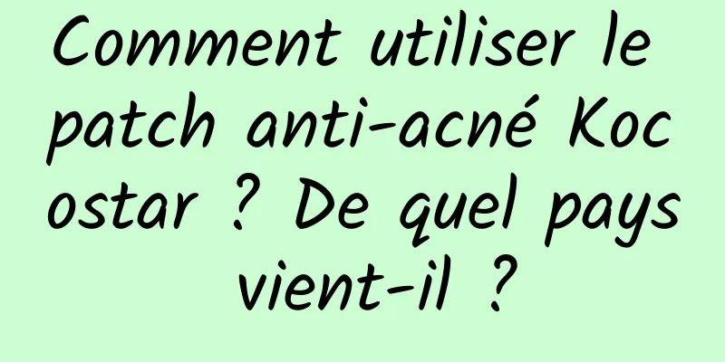 Comment utiliser le patch anti-acné Kocostar ? De quel pays vient-il ?