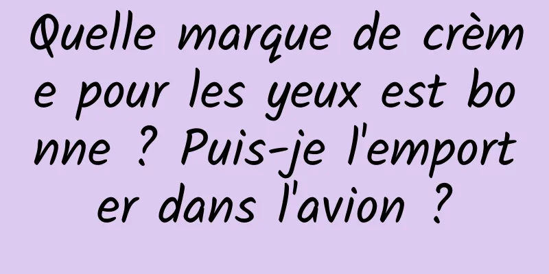 Quelle marque de crème pour les yeux est bonne ? Puis-je l'emporter dans l'avion ?