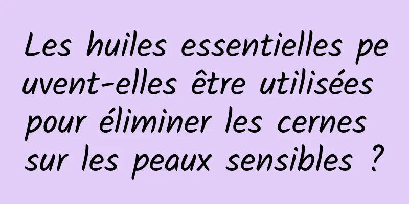 Les huiles essentielles peuvent-elles être utilisées pour éliminer les cernes sur les peaux sensibles ?