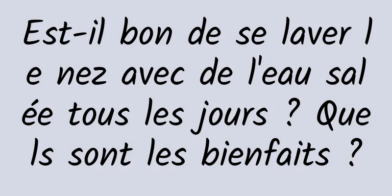 Est-il bon de se laver le nez avec de l'eau salée tous les jours ? Quels sont les bienfaits ?