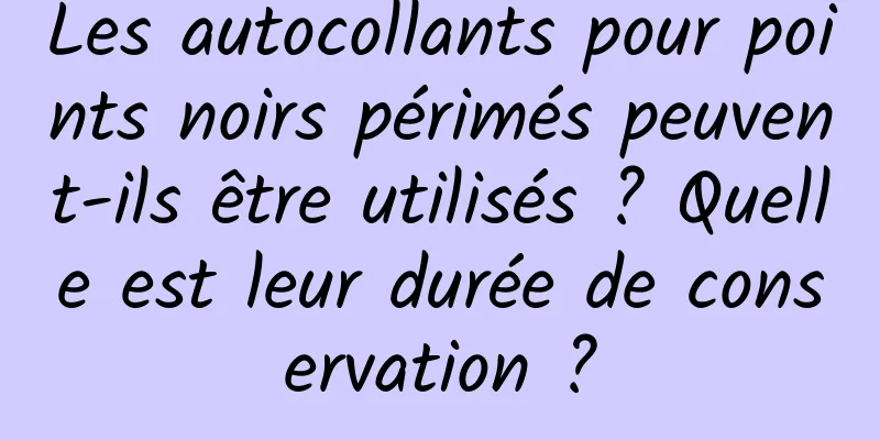 Les autocollants pour points noirs périmés peuvent-ils être utilisés ? Quelle est leur durée de conservation ?