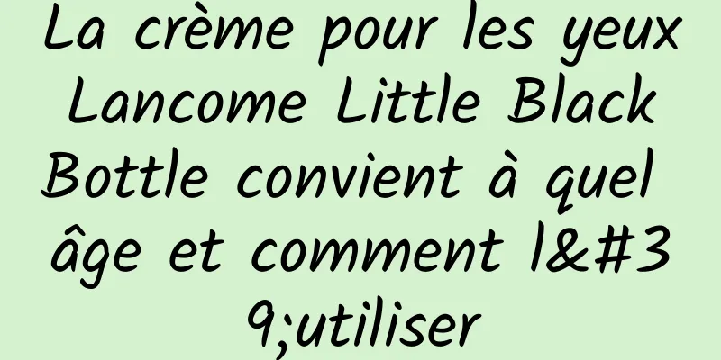 La crème pour les yeux Lancome Little Black Bottle convient à quel âge et comment l'utiliser