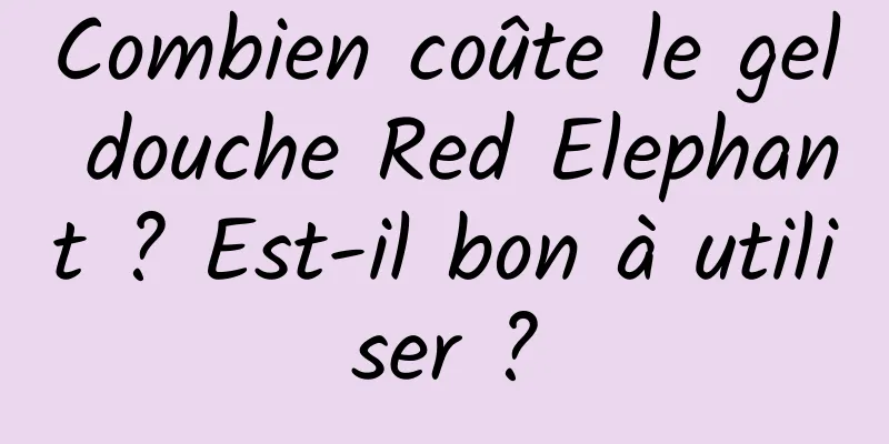 Combien coûte le gel douche Red Elephant ? Est-il bon à utiliser ?