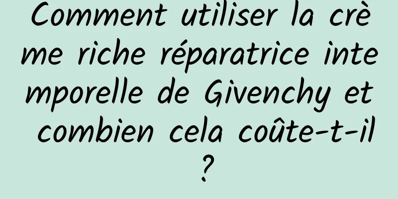 Comment utiliser la crème riche réparatrice intemporelle de Givenchy et combien cela coûte-t-il ?