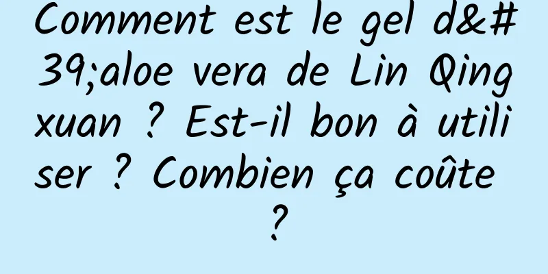 Comment est le gel d'aloe vera de Lin Qingxuan ? Est-il bon à utiliser ? Combien ça coûte ?