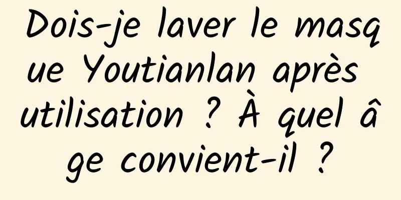 Dois-je laver le masque Youtianlan après utilisation ? À quel âge convient-il ?