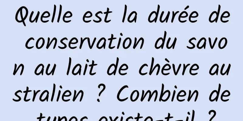 Quelle est la durée de conservation du savon au lait de chèvre australien ? Combien de types existe-t-il ?