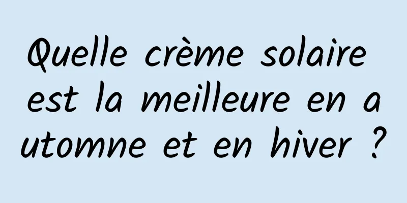 Quelle crème solaire est la meilleure en automne et en hiver ?
