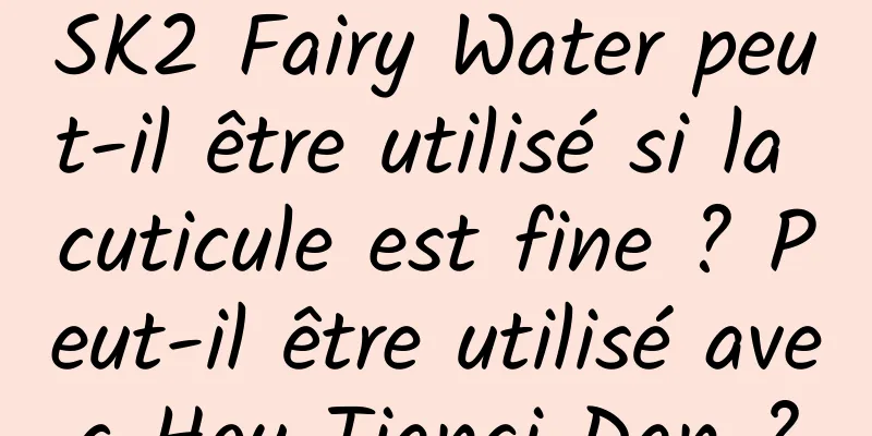 SK2 Fairy Water peut-il être utilisé si la cuticule est fine ? Peut-il être utilisé avec Hou Tianqi Dan ?