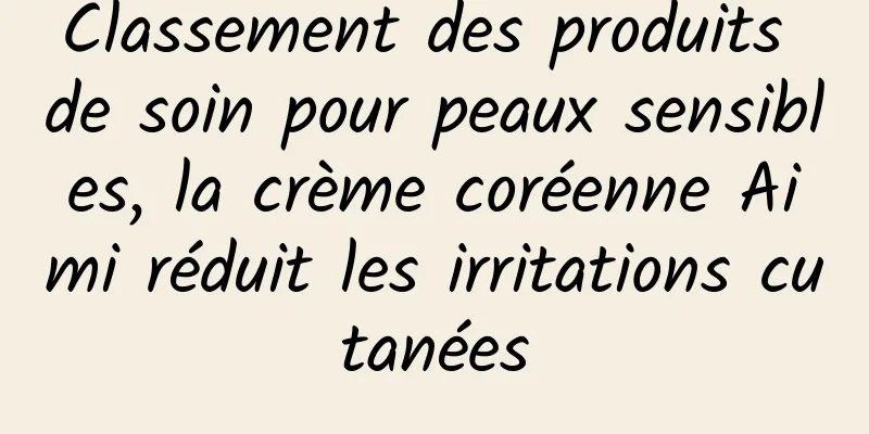 Classement des produits de soin pour peaux sensibles, la crème coréenne Aimi réduit les irritations cutanées