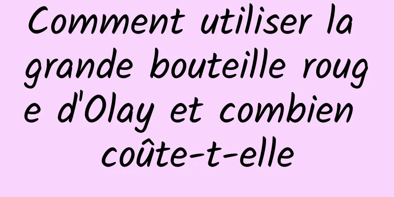 Comment utiliser la grande bouteille rouge d'Olay et combien coûte-t-elle