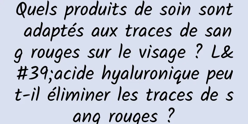 Quels produits de soin sont adaptés aux traces de sang rouges sur le visage ? L'acide hyaluronique peut-il éliminer les traces de sang rouges ?