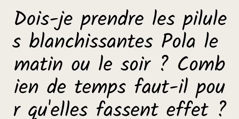 Dois-je prendre les pilules blanchissantes Pola le matin ou le soir ? Combien de temps faut-il pour qu'elles fassent effet ?