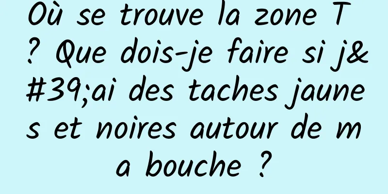 Où se trouve la zone T ? Que dois-je faire si j'ai des taches jaunes et noires autour de ma bouche ?