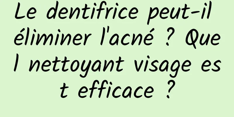 Le dentifrice peut-il éliminer l'acné ? Quel nettoyant visage est efficace ?