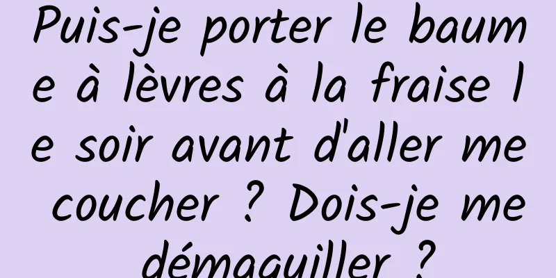 Puis-je porter le baume à lèvres à la fraise le soir avant d'aller me coucher ? Dois-je me démaquiller ?