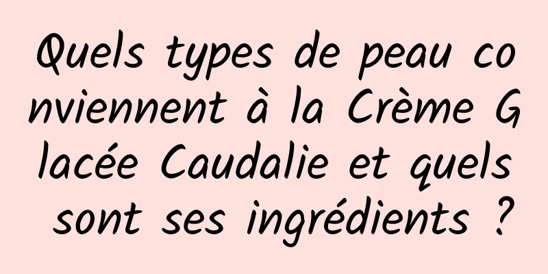 Quels types de peau conviennent à la Crème Glacée Caudalie et quels sont ses ingrédients ?