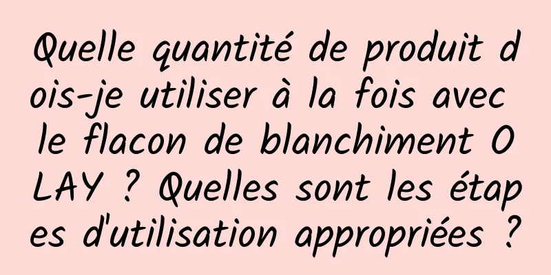 Quelle quantité de produit dois-je utiliser à la fois avec le flacon de blanchiment OLAY ? Quelles sont les étapes d'utilisation appropriées ?