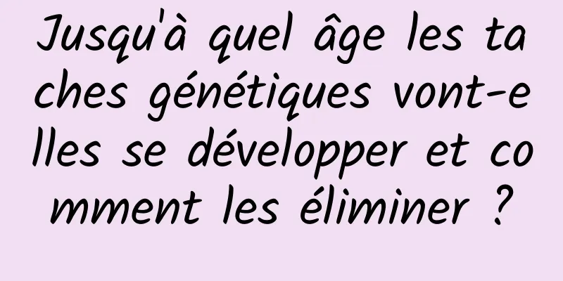 Jusqu'à quel âge les taches génétiques vont-elles se développer et comment les éliminer ?