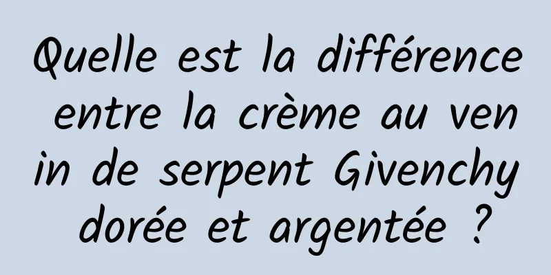 Quelle est la différence entre la crème au venin de serpent Givenchy dorée et argentée ?