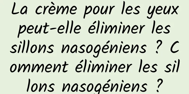 La crème pour les yeux peut-elle éliminer les sillons nasogéniens ? Comment éliminer les sillons nasogéniens ?