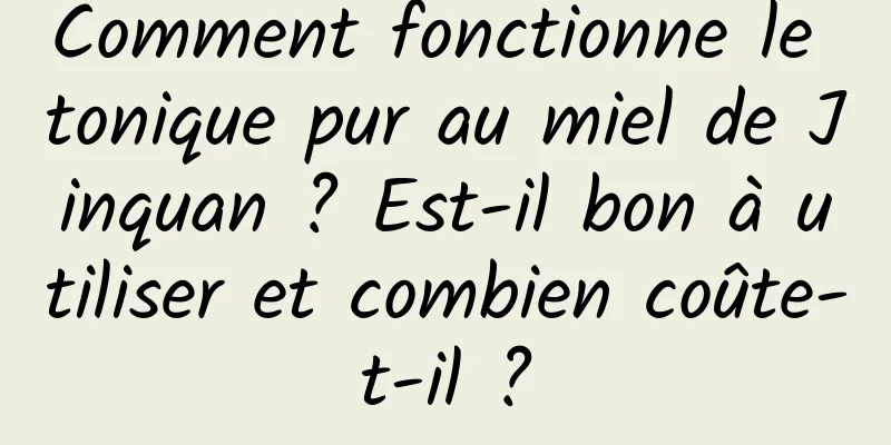 Comment fonctionne le tonique pur au miel de Jinquan ? Est-il bon à utiliser et combien coûte-t-il ?