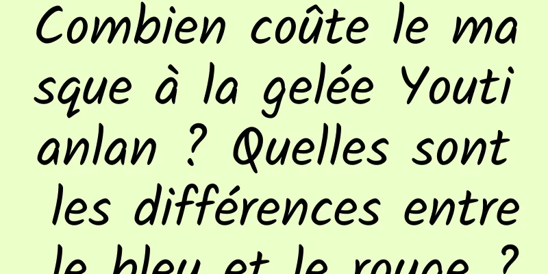 Combien coûte le masque à la gelée Youtianlan ? Quelles sont les différences entre le bleu et le rouge ?
