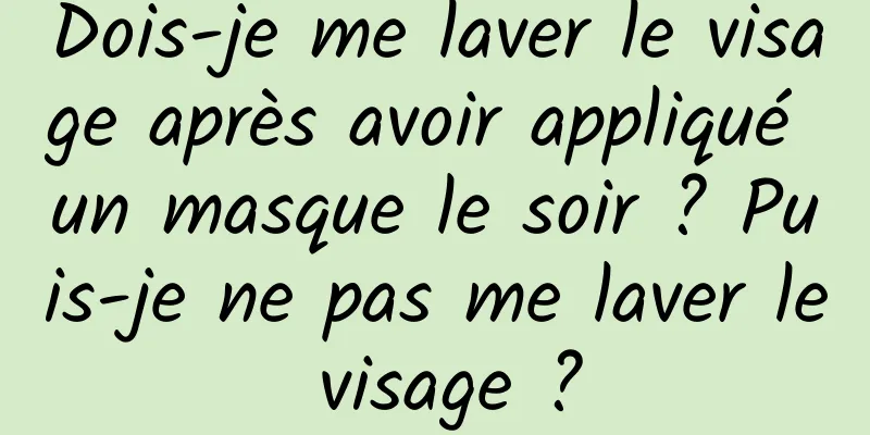 Dois-je me laver le visage après avoir appliqué un masque le soir ? Puis-je ne pas me laver le visage ?