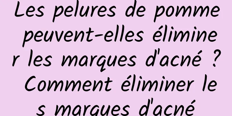 Les pelures de pomme peuvent-elles éliminer les marques d'acné ? Comment éliminer les marques d'acné