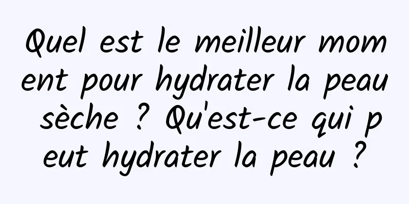 Quel est le meilleur moment pour hydrater la peau sèche ? Qu'est-ce qui peut hydrater la peau ?