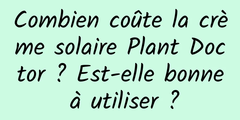 Combien coûte la crème solaire Plant Doctor ? Est-elle bonne à utiliser ?