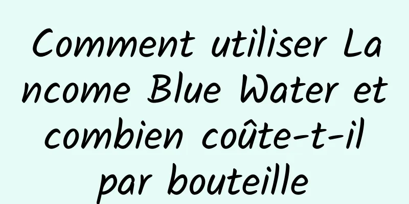 Comment utiliser Lancome Blue Water et combien coûte-t-il par bouteille
