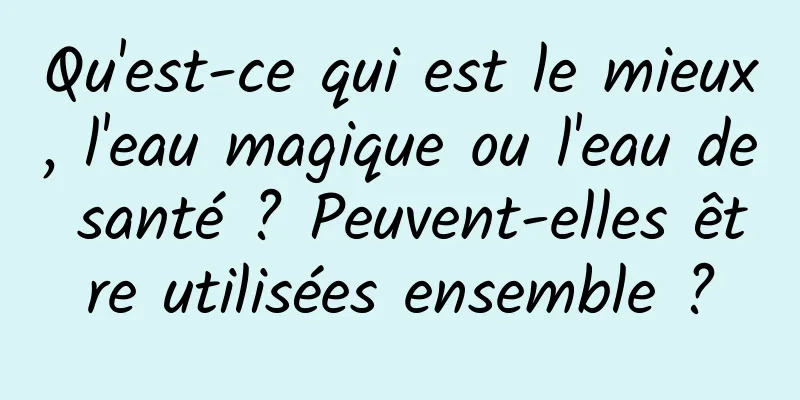 Qu'est-ce qui est le mieux, l'eau magique ou l'eau de santé ? Peuvent-elles être utilisées ensemble ?