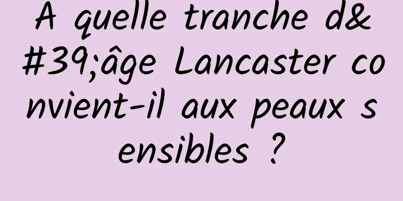 À quelle tranche d'âge Lancaster convient-il aux peaux sensibles ?