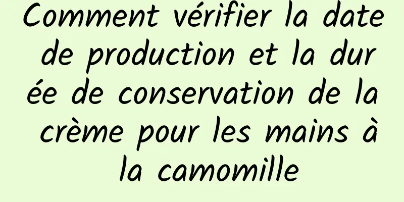 Comment vérifier la date de production et la durée de conservation de la crème pour les mains à la camomille