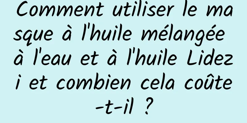Comment utiliser le masque à l'huile mélangée à l'eau et à l'huile Lidezi et combien cela coûte-t-il ?