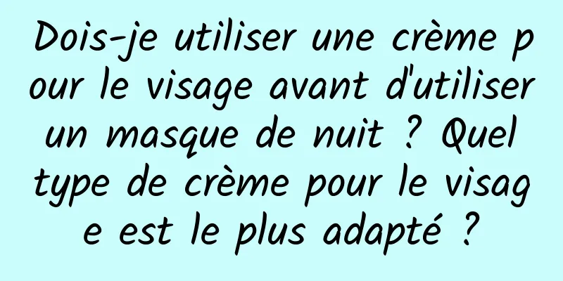 Dois-je utiliser une crème pour le visage avant d'utiliser un masque de nuit ? Quel type de crème pour le visage est le plus adapté ?