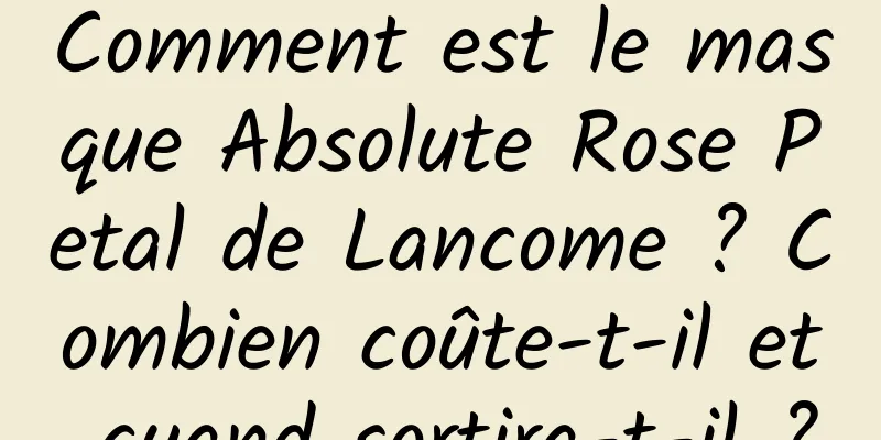 Comment est le masque Absolute Rose Petal de Lancome ? Combien coûte-t-il et quand sortira-t-il ?