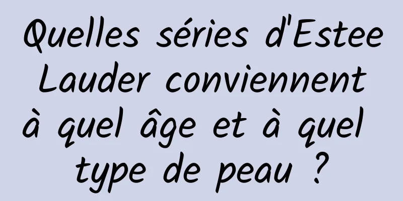 Quelles séries d'Estee Lauder conviennent à quel âge et à quel type de peau ?