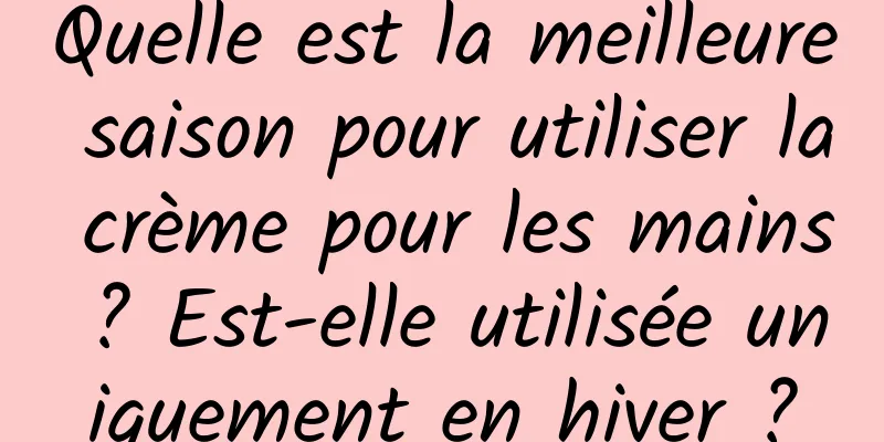 Quelle est la meilleure saison pour utiliser la crème pour les mains ? Est-elle utilisée uniquement en hiver ?