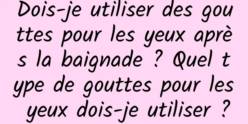 Dois-je utiliser des gouttes pour les yeux après la baignade ? Quel type de gouttes pour les yeux dois-je utiliser ?