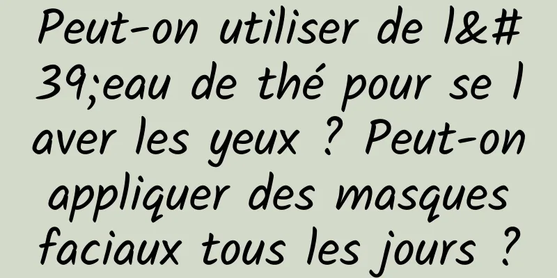 Peut-on utiliser de l'eau de thé pour se laver les yeux ? Peut-on appliquer des masques faciaux tous les jours ?