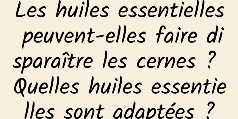 Les huiles essentielles peuvent-elles faire disparaître les cernes ? Quelles huiles essentielles sont adaptées ?
