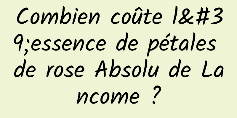 Combien coûte l'essence de pétales de rose Absolu de Lancome ?