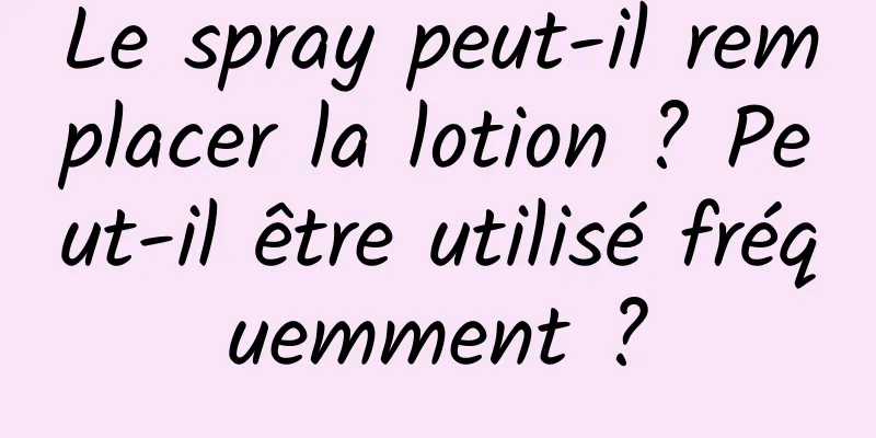 Le spray peut-il remplacer la lotion ? Peut-il être utilisé fréquemment ?