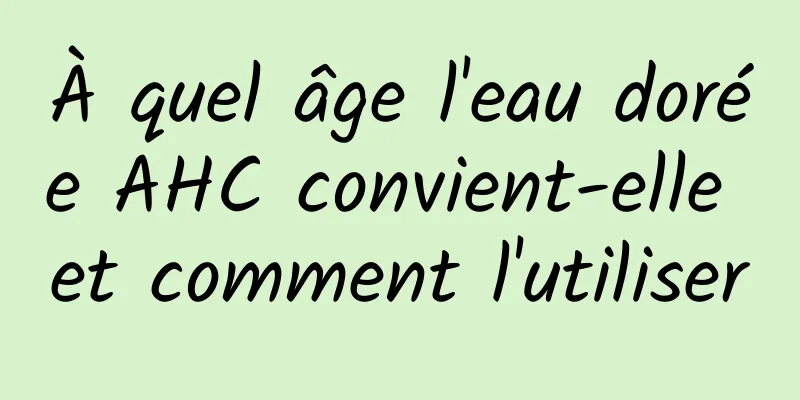 À quel âge l'eau dorée AHC convient-elle et comment l'utiliser