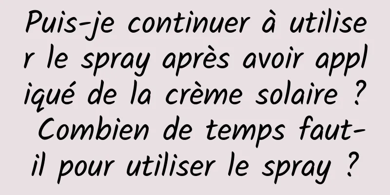 Puis-je continuer à utiliser le spray après avoir appliqué de la crème solaire ? Combien de temps faut-il pour utiliser le spray ?