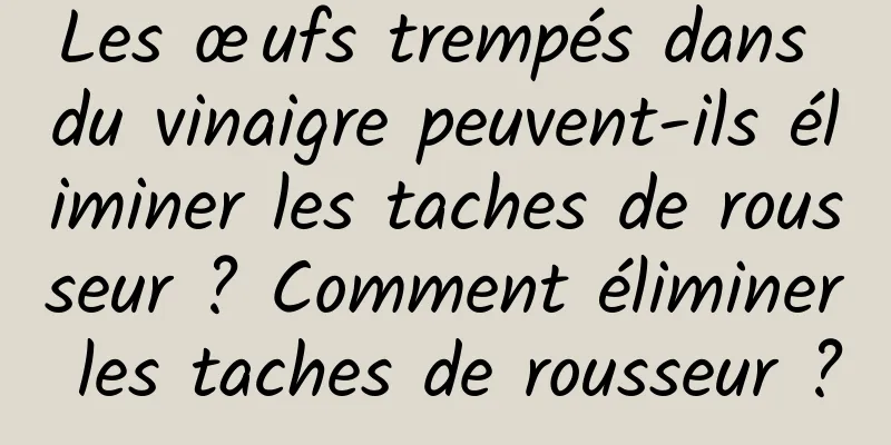 Les œufs trempés dans du vinaigre peuvent-ils éliminer les taches de rousseur ? Comment éliminer les taches de rousseur ?