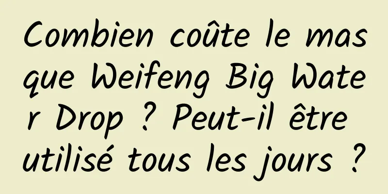 Combien coûte le masque Weifeng Big Water Drop ? Peut-il être utilisé tous les jours ?