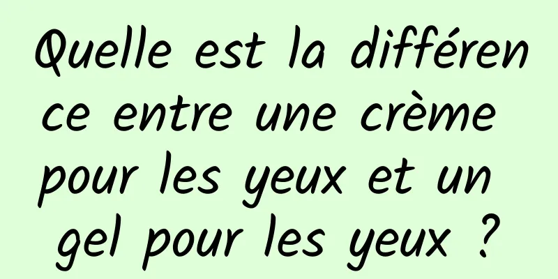 Quelle est la différence entre une crème pour les yeux et un gel pour les yeux ?